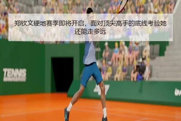 郑钦文硬地赛季即将开启，面对顶尖高手的底线考验她还能走多远